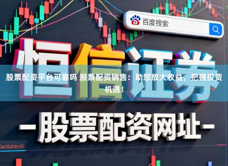 股票配资平台可靠吗 股票配资销售：助您放大收益，把握投资机遇！