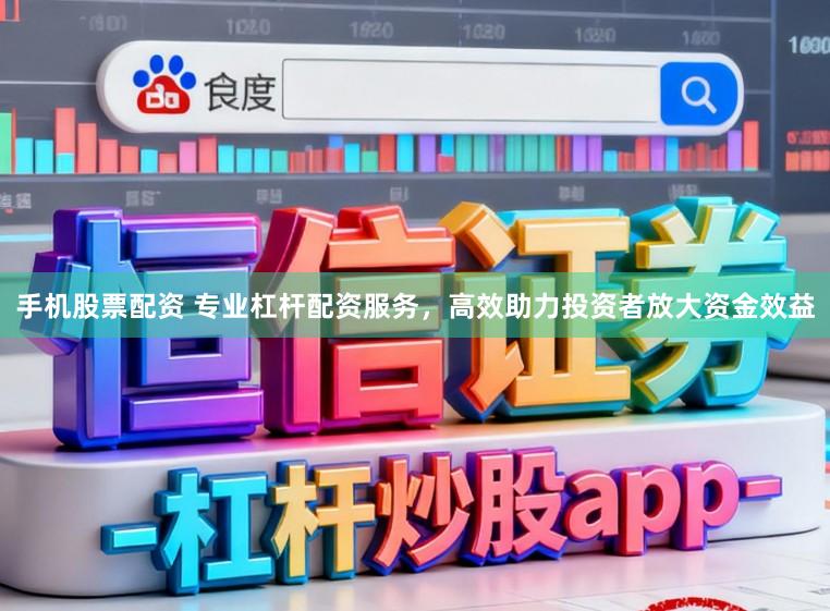 手机股票配资 专业杠杆配资服务，高效助力投资者放大资金效益
