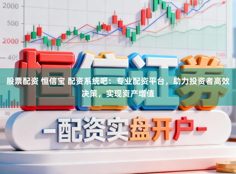 股票配资 恒信宝 配资系统吧：专业配资平台，助力投资者高效决策，实现资产增值