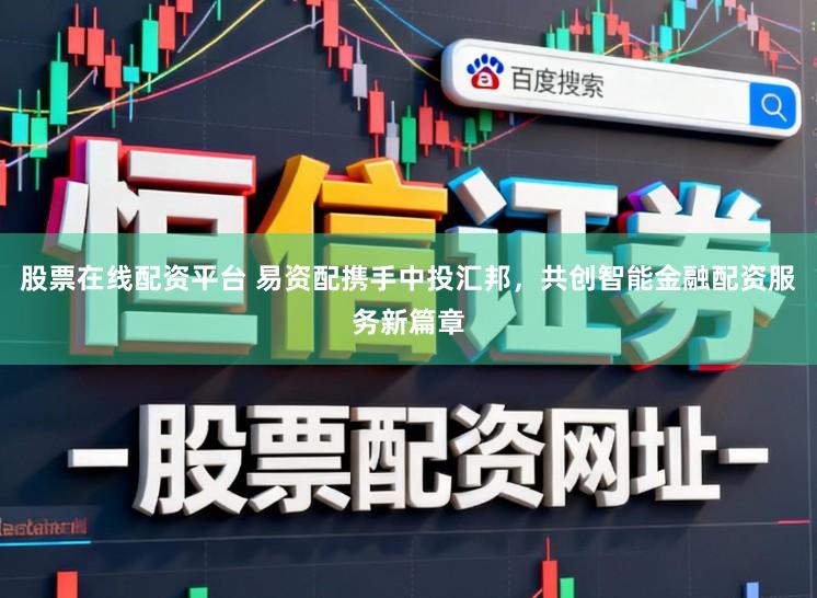 股票在线配资平台 易资配携手中投汇邦，共创智能金融配资服务新篇章