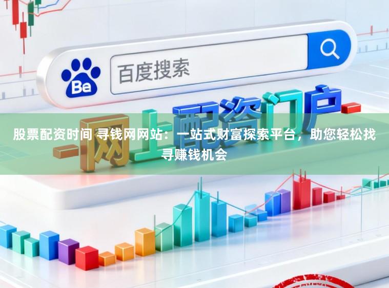 股票配资时间 寻钱网网站：一站式财富探索平台，助您轻松找寻赚钱机会