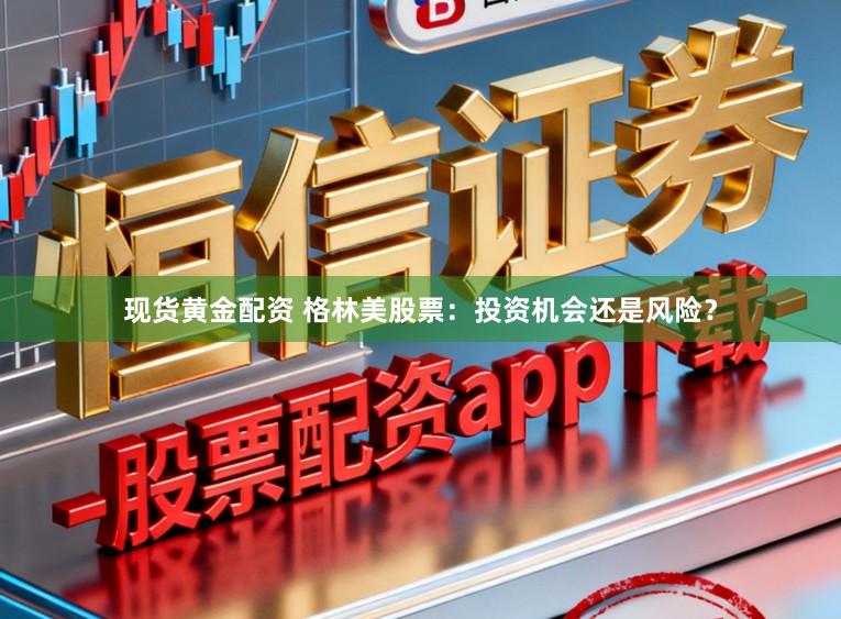 现货黄金配资 格林美股票：投资机会还是风险？