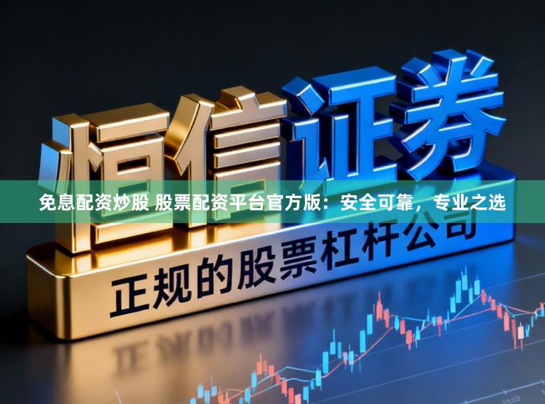 免息配资炒股 股票配资平台官方版：安全可靠，专业之选