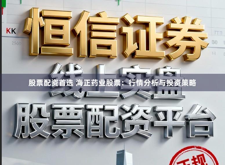 股票配资首选 海正药业股票：行情分析与投资策略