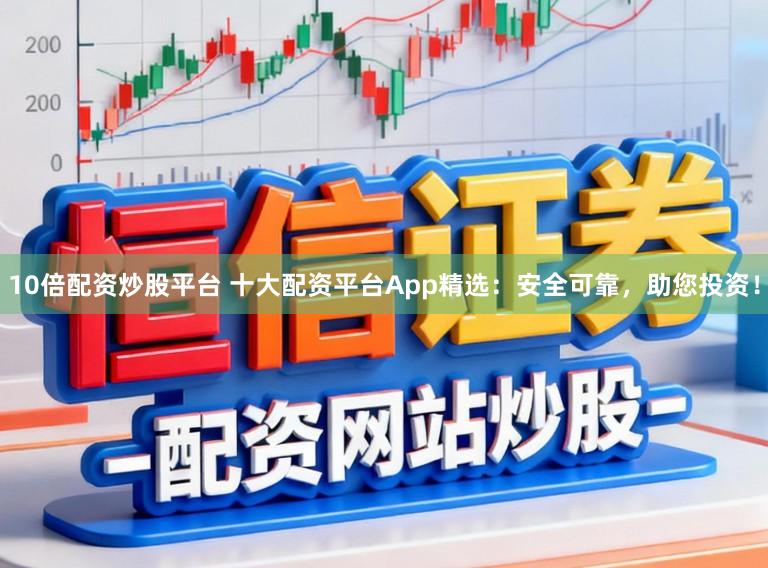 10倍配资炒股平台 十大配资平台App精选：安全可靠，助您投资！