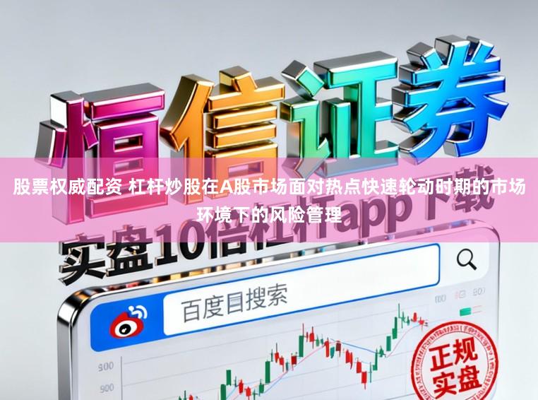 股票权威配资 杠杆炒股在A股市场面对热点快速轮动时期的市场环境下的风险管理