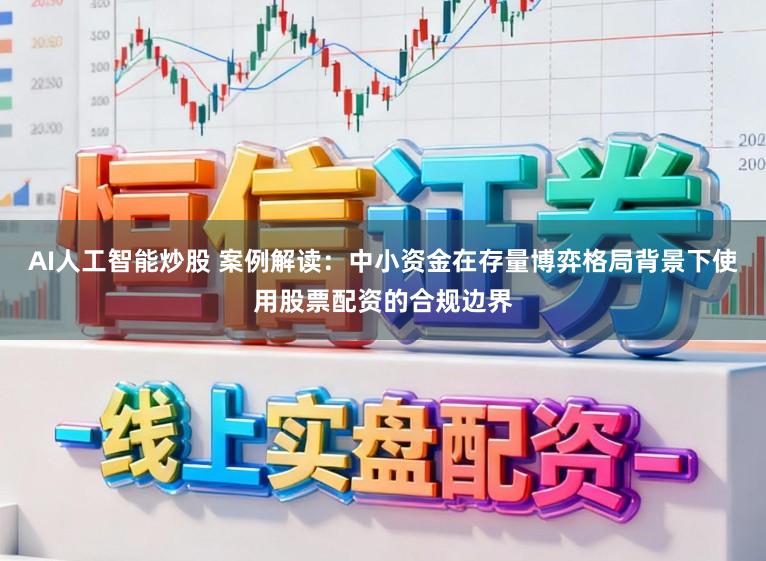 AI人工智能炒股 案例解读：中小资金在存量博弈格局背景下使用股票配资的合规边界