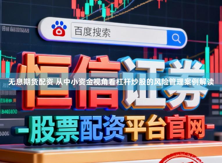 无息期货配资 从中小资金视角看杠杆炒股的风险管理案例解读