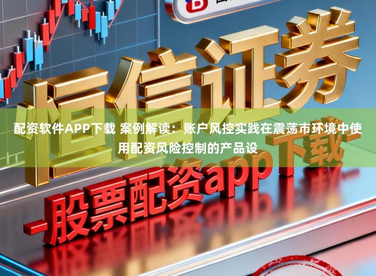配资软件APP下载 案例解读：账户风控实践在震荡市环境中使用配资风险控制的产品设