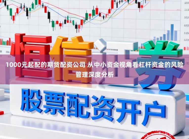 1000元起配的期货配资公司 从中小资金视角看杠杆资金的风险管理深度分析