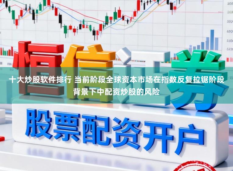 十大炒股软件排行 当前阶段全球资本市场在指数反复拉锯阶段背景下中配资炒股的风险
