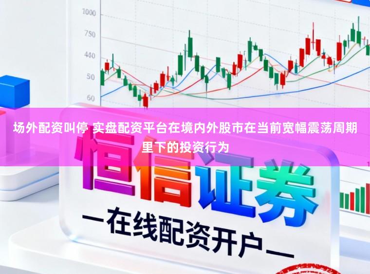 场外配资叫停 实盘配资平台在境内外股市在当前宽幅震荡周期里下的投资行为