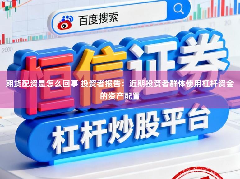 期货配资是怎么回事 投资者报告：近期投资者群体使用杠杆资金的资产配置