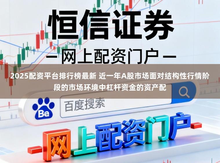 2025配资平台排行榜最新 近一年A股市场面对结构性行情阶段的市场环境中杠杆资金的资产配
