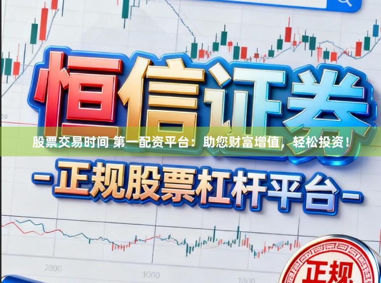 股票交易时间 第一配资平台：助您财富增值，轻松投资！