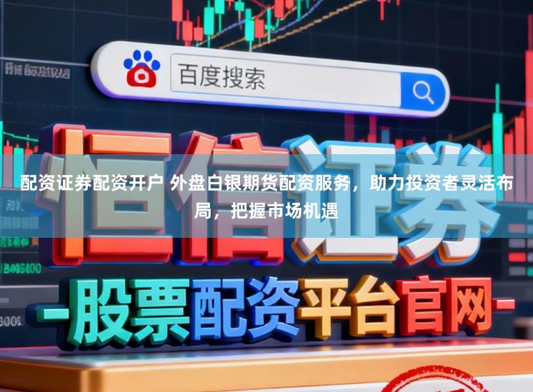 配资证券配资开户 外盘白银期货配资服务，助力投资者灵活布局，把握市场机遇
