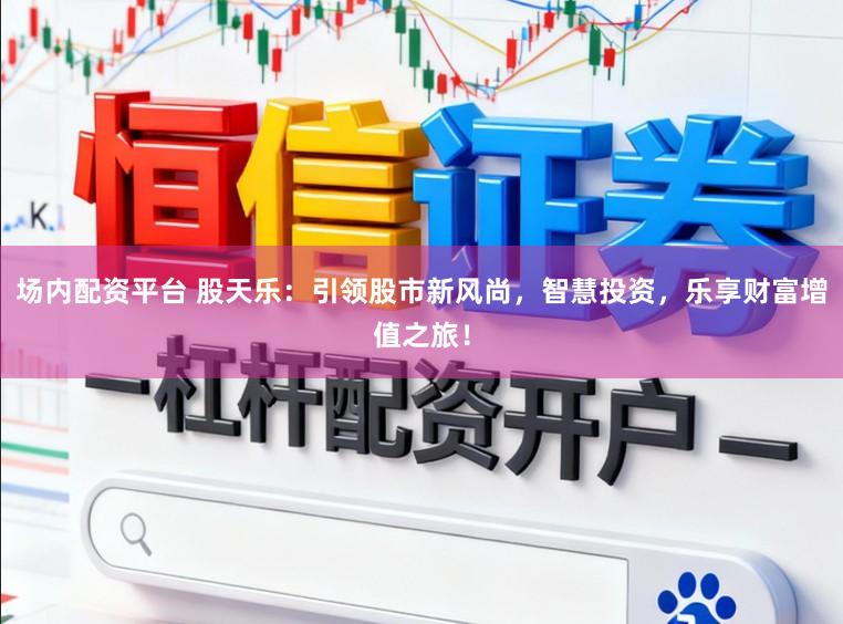 场内配资平台 股天乐：引领股市新风尚，智慧投资，乐享财富增值之旅！