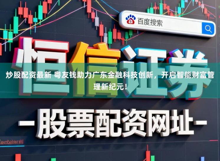 炒股配资最新 粤友钱助力广东金融科技创新，开启智能财富管理新纪元！