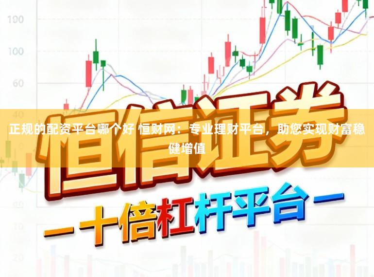正规的配资平台哪个好 恒财网：专业理财平台，助您实现财富稳健增值