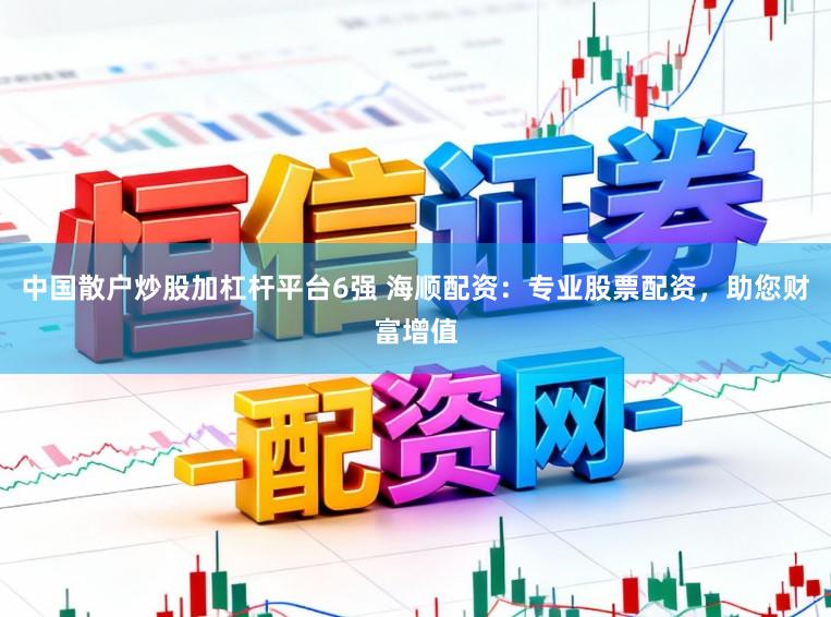 中国散户炒股加杠杆平台6强 海顺配资：专业股票配资，助您财富增值