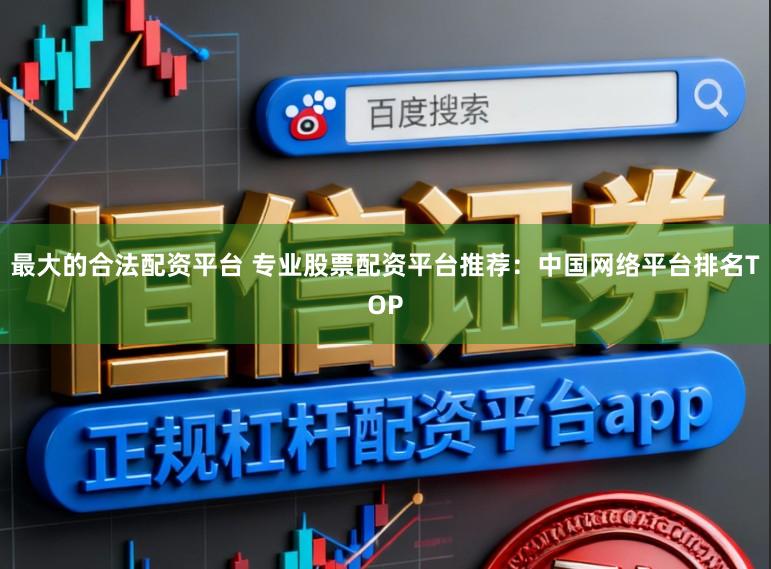 最大的合法配资平台 专业股票配资平台推荐：中国网络平台排名TOP