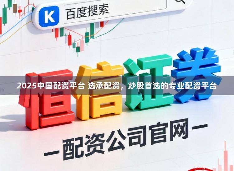 2025中国配资平台 选承配资，炒股首选的专业配资平台