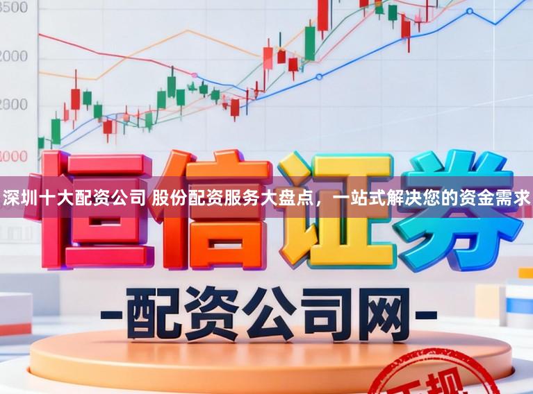 深圳十大配资公司 股份配资服务大盘点，一站式解决您的资金需求