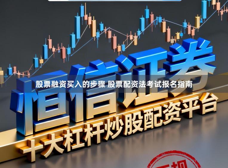 股票融资买入的步骤 股票配资法考试报名指南