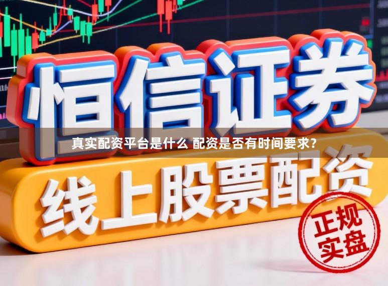真实配资平台是什么 配资是否有时间要求？